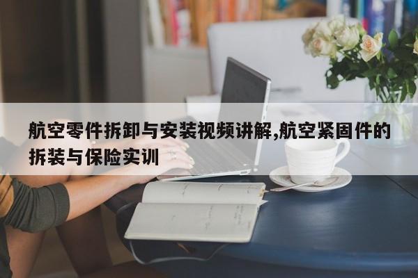 航空零件拆卸与安装视频讲解,航空紧固件的拆装与保险实训