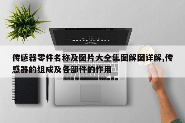 传感器零件名称及图片大全集图解图详解,传感器的组成及各部件的作用