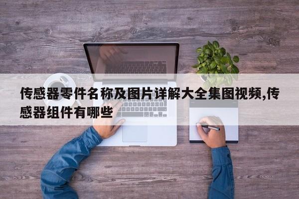 传感器零件名称及图片详解大全集图视频,传感器组件有哪些