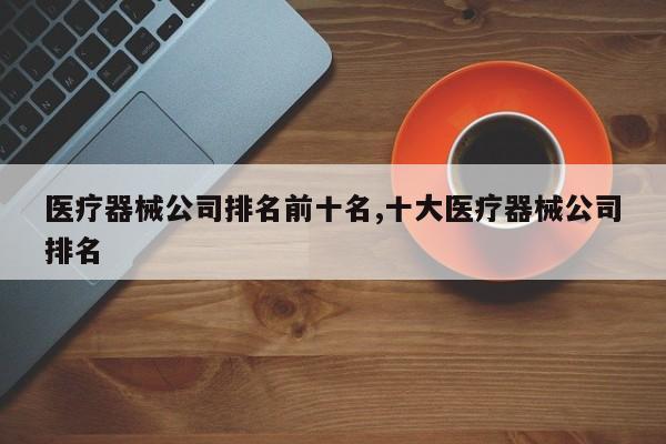 医疗器械公司排名前十名,十大医疗器械公司排名