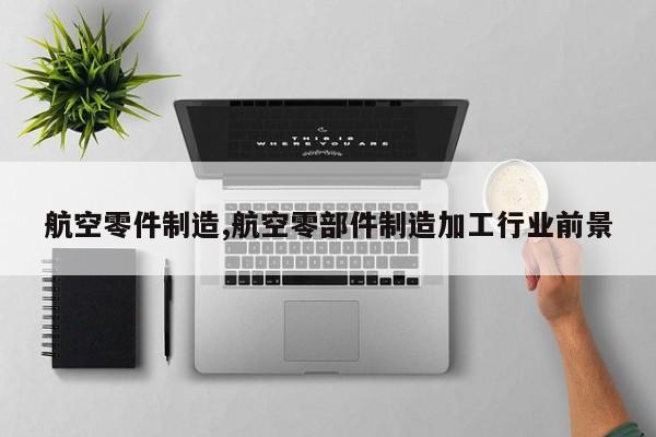 航空零件制造,航空零部件制造加工行业前景
