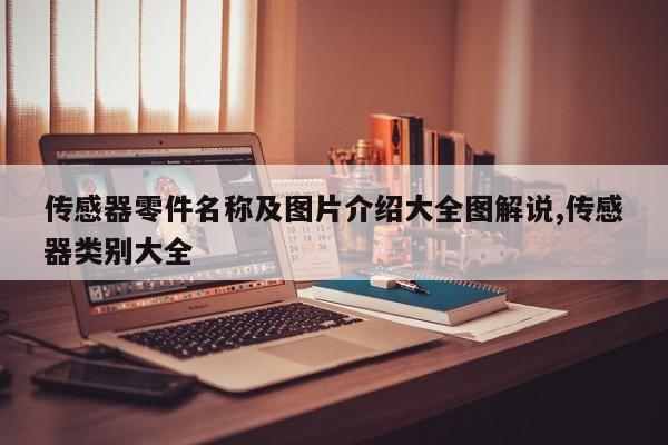 传感器零件名称及图片介绍大全图解说,传感器类别大全