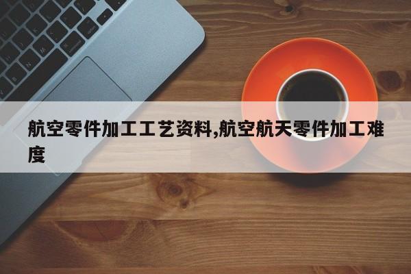 航空零件加工工艺资料,航空航天零件加工难度