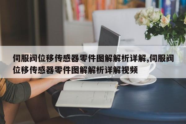 伺服阀位移传感器零件图解解析详解,伺服阀位移传感器零件图解解析详解视频