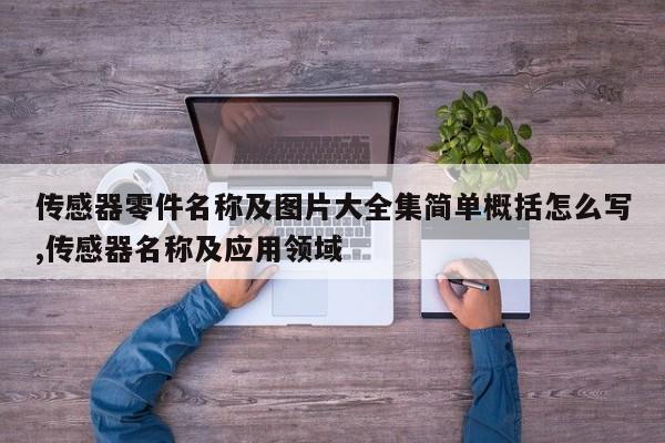 传感器零件名称及图片大全集简单概括怎么写,传感器名称及应用领域