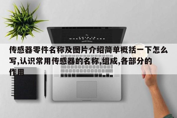 传感器零件名称及图片介绍简单概括一下怎么写,认识常用传感器的名称,组成,各部分的作用
