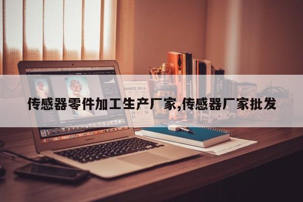 传感器零件加工生产厂家,传感器厂家批发