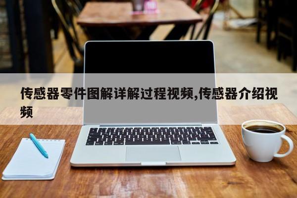 传感器零件图解详解过程视频,传感器介绍视频