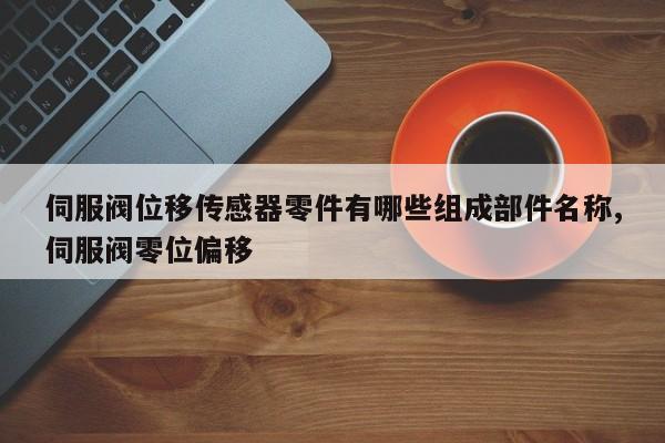 伺服阀位移传感器零件有哪些组成部件名称,伺服阀零位偏移