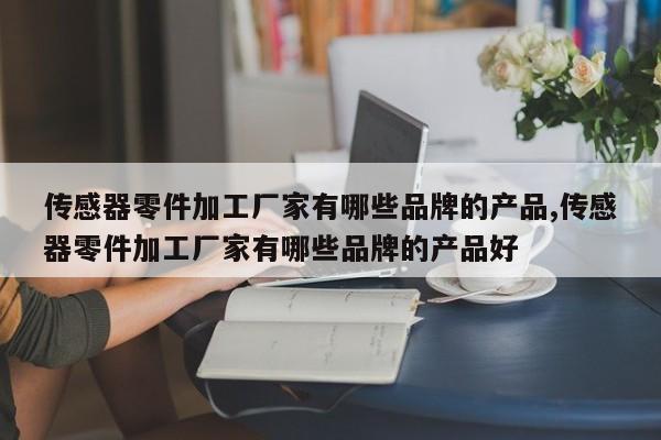 传感器零件加工厂家有哪些品牌的产品,传感器零件加工厂家有哪些品牌的产品好