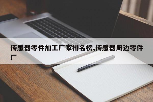 传感器零件加工厂家排名榜,传感器周边零件厂