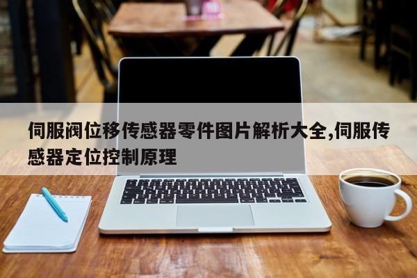 伺服阀位移传感器零件图片解析大全,伺服传感器定位控制原理