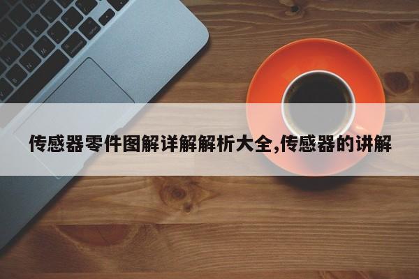 传感器零件图解详解解析大全,传感器的讲解