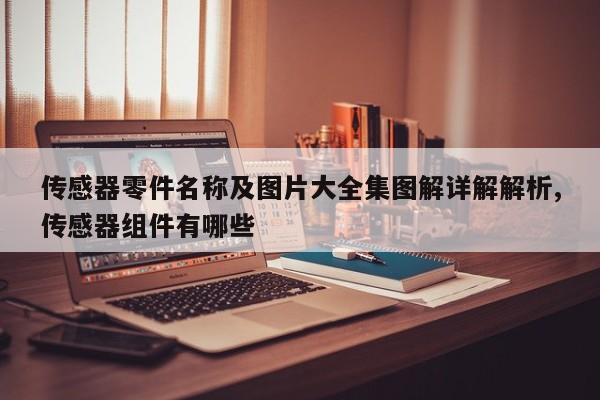 传感器零件名称及图片大全集图解详解解析,传感器组件有哪些