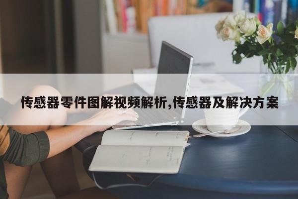 传感器零件图解视频解析,传感器及解决方案