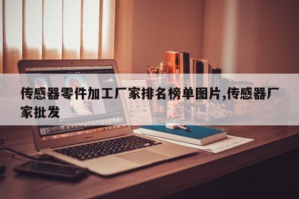 传感器零件加工厂家排名榜单图片,传感器厂家批发
