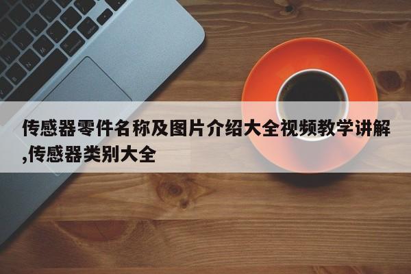 传感器零件名称及图片介绍大全视频教学讲解,传感器类别大全
