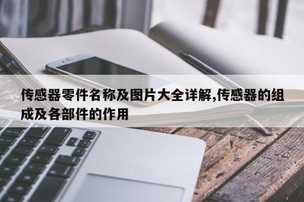 传感器零件名称及图片大全详解,传感器的组成及各部件的作用