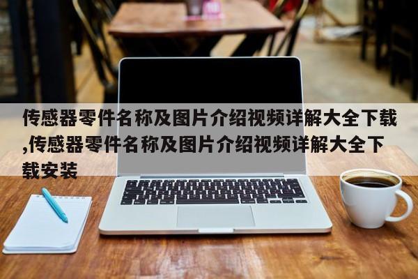 传感器零件名称及图片介绍视频详解大全下载,传感器零件名称及图片介绍视频详解大全下载安装