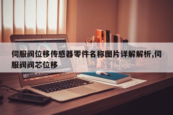 伺服阀位移传感器零件名称图片详解解析,伺服阀阀芯位移
